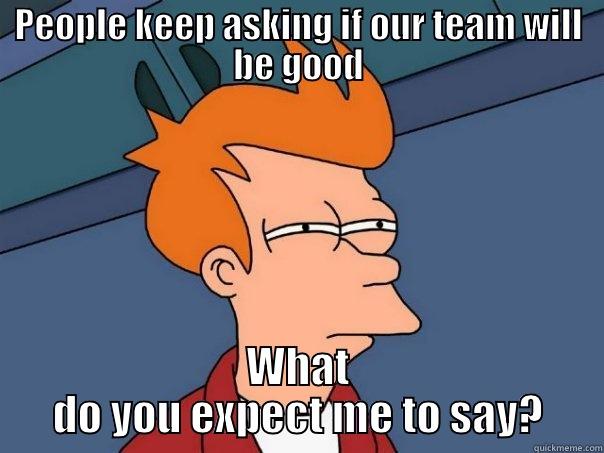 PEOPLE KEEP ASKING IF OUR TEAM WILL BE GOOD WHAT DO YOU EXPECT ME TO SAY? Futurama Fry