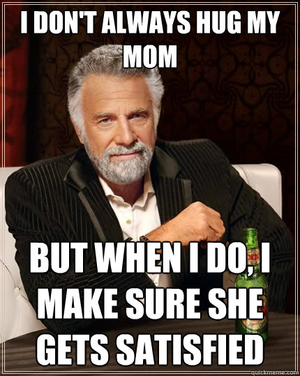 I don't always hug my mom But when I do, I make sure she gets satisfied  The Most Interesting Man In The World