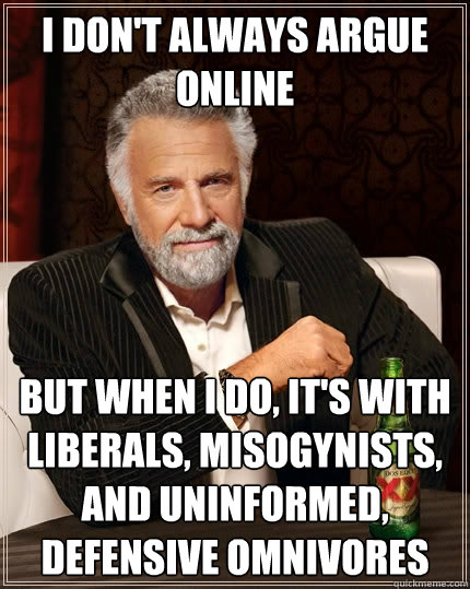 I don't always argue online but when I do, it's with liberals, misogynists, and uninformed, defensive omnivores  The Most Interesting Man In The World
