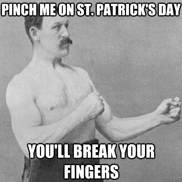 Pinch me on St. Patrick's day You'll break your fingers  overly manly man