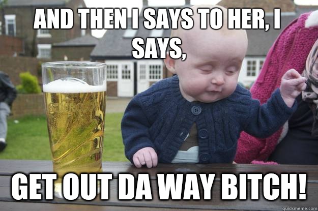 And then I says to her, I says, Get out da way bitch!    drunk baby