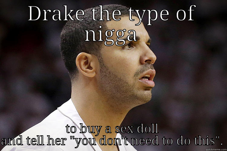 DRAKE THE TYPE OF NIGGA TO BUY A SEX DOLL AND TELL HER 