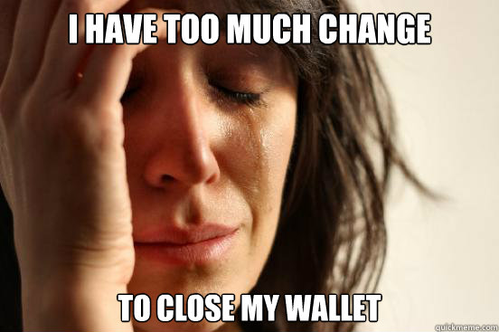 I have too much change to close my wallet  First World Problems