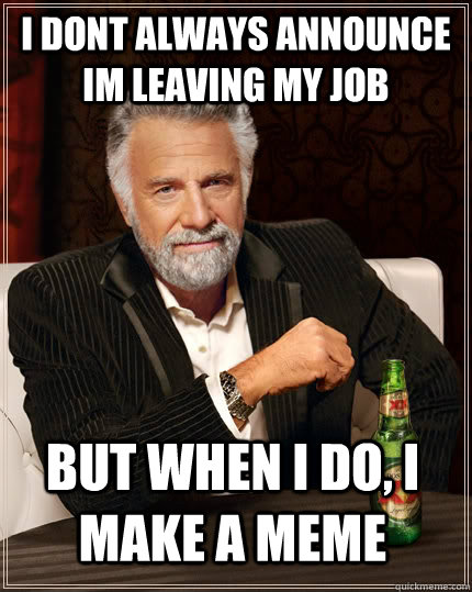 I dont always announce im leaving my job but when I do, I make a meme - I dont always announce im leaving my job but when I do, I make a meme  The Most Interesting Man In The World