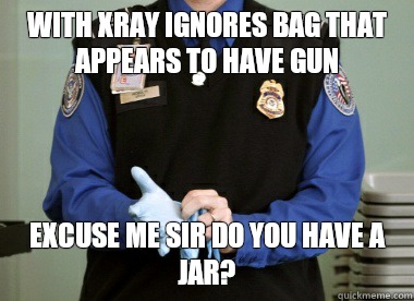 With xray ignores bag that appears to have gun Excuse me sir do you have a jar?   