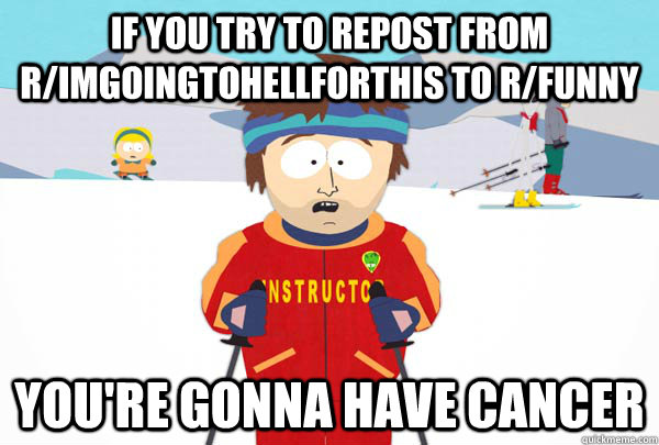 if you try to repost from r/ImGoingToHellForThis to r/funny You're gonna have Cancer  Super Cool Ski Instructor