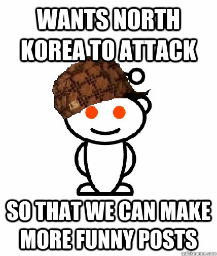 wants north korea to attack so that we can make more funny posts  Scumbag Reddit