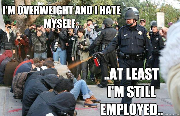 I'm overweight and i hate myself.. ..at least i'm still employed.. - I'm overweight and i hate myself.. ..at least i'm still employed..  Pimp Pepper Spray Cop