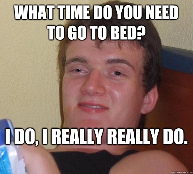 What time do you need to go to bed? I do, I really really do.  - What time do you need to go to bed? I do, I really really do.   10 Guy