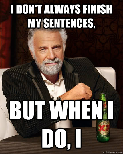 I don't always finish my sentences, but when I do, I - I don't always finish my sentences, but when I do, I  The Most Interesting Man In The World