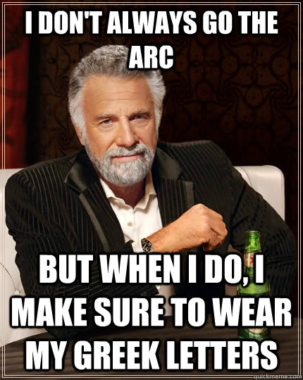 I don't always go the ARC but when I do, I make sure to wear my Greek Letters  The Most Interesting Man In The World