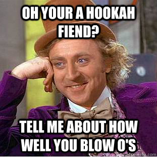 Oh your a hookah fiend? tell me about how well you blow O's  Condescending Wonka