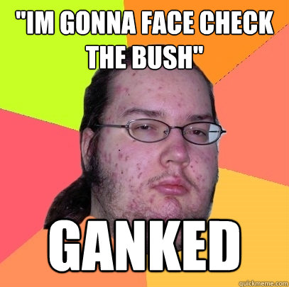 ''Im gonna face check the bush'' GANKED - ''Im gonna face check the bush'' GANKED  Butthurt Dweller