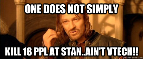 One does not simply kill 18 ppl at stan..Ain't VTECH!!  One Does Not Simply