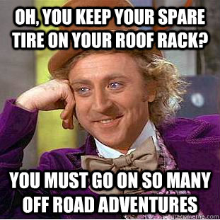 oh, you keep your spare tire on your roof rack? You must go on so many off road adventures  Condescending Wonka