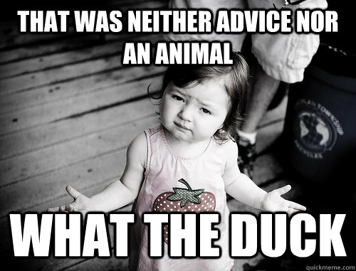 That was neither advice nor an animal what the duck  