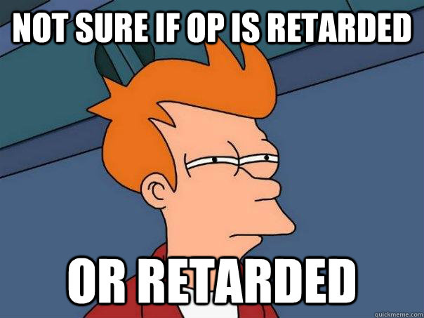 Not sure if OP is retarded Or retarded - Not sure if OP is retarded Or retarded  Futurama Fry