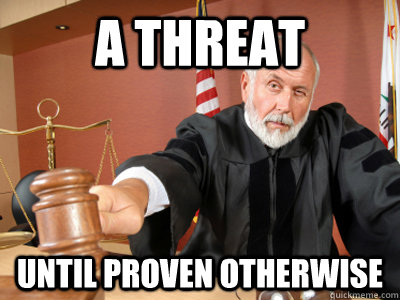 a threat until proven otherwise  Judge