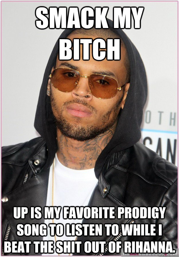 Smack my bitch up is my favorite prodigy song to listen to while I beat the shit out of Rihanna.  - Smack my bitch up is my favorite prodigy song to listen to while I beat the shit out of Rihanna.   Not misunderstood Chris Brown