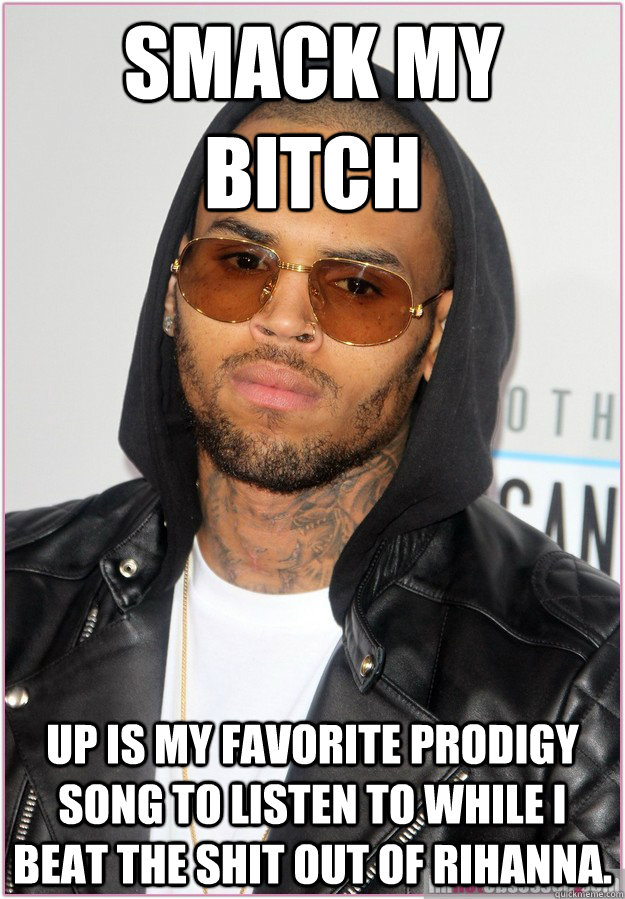 Smack my bitch up is my favorite prodigy song to listen to while I beat the shit out of Rihanna.   Not misunderstood Chris Brown