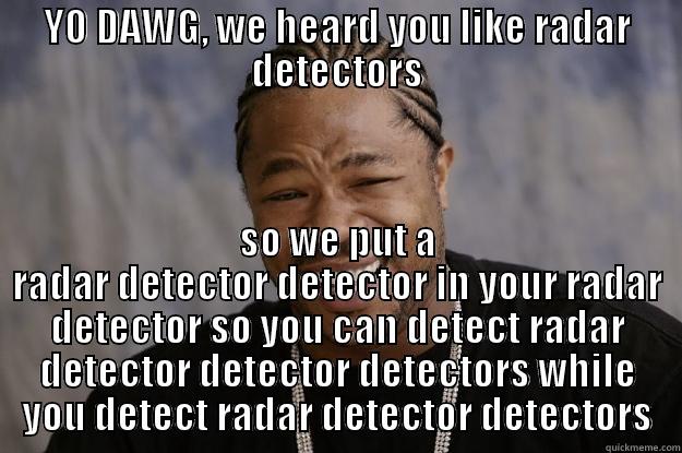 YO DAWG, WE HEARD YOU LIKE RADAR DETECTORS SO WE PUT A RADAR DETECTOR DETECTOR IN YOUR RADAR DETECTOR SO YOU CAN DETECT RADAR DETECTOR DETECTOR DETECTORS WHILE YOU DETECT RADAR DETECTOR DETECTORS Xzibit meme