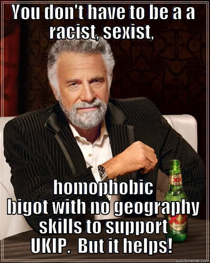 YOU DON'T HAVE TO BE A A RACIST, SEXIST,  HOMOPHOBIC BIGOT WITH NO GEOGRAPHY SKILLS TO SUPPORT UKIP.  BUT IT HELPS!  The Most Interesting Man In The World