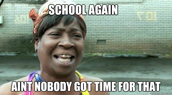 School Again  aint nobody got time for that  