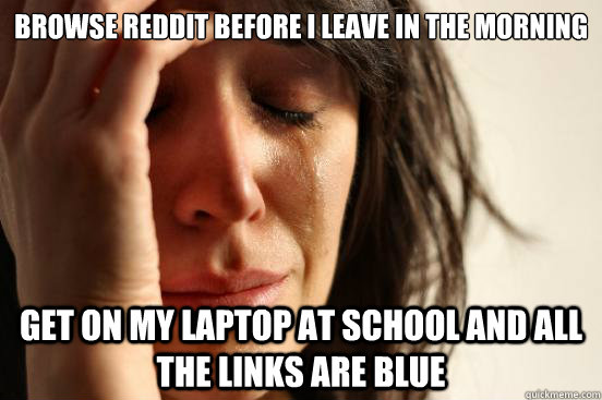 Browse reddit before i leave in the morning get on my laptop at school and all the links are blue  First World Problems