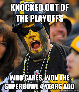Knocked out of the playoffs Who cares, won the Superbowl 4 Years ago  Yinzer Steelers Fan