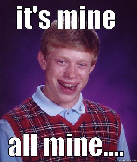 IT'S MINE ALL MINE.... Bad Luck Brian