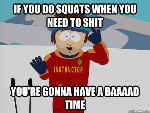 If you do squats when you need to shit you're gonna have a baaaad time  Youre gonna have a bad time