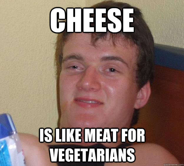 Cheese is like meat for vegetarians  10 Guy