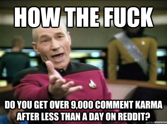 how the fuck do you get over 9,000 comment karma after less than a day on reddit?  Annoyed Picard HD