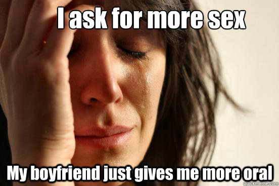 I ask for more sex My boyfriend just gives me more oral  First World Problems