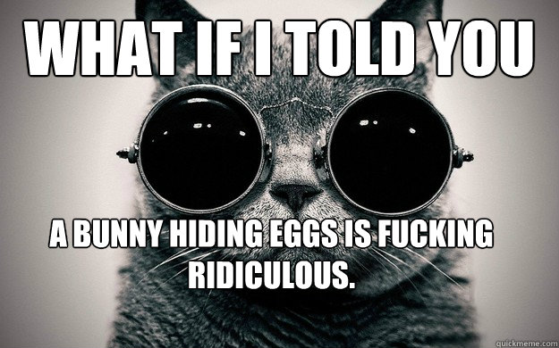 what if I told you A bunny hiding eggs is fucking ridiculous.  