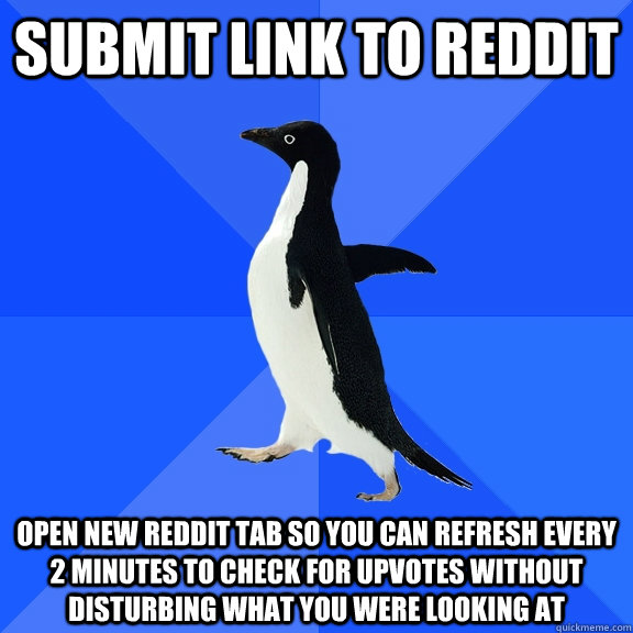 submit link to reddit open new reddit tab so you can refresh every 2 minutes to check for upvotes without disturbing what you were looking at  Socially Awkward Penguin