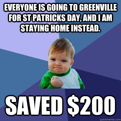 Everyone is going to greenville for st patricks day, and I am staying home instead. saved $200  Success Kid