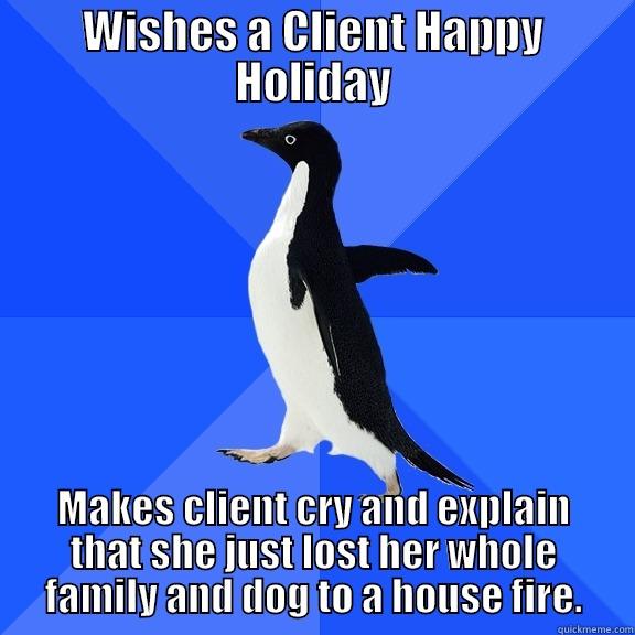 WISHES A CLIENT HAPPY HOLIDAY MAKES CLIENT CRY AND EXPLAIN THAT SHE JUST LOST HER WHOLE FAMILY AND DOG TO A HOUSE FIRE. Socially Awkward Penguin
