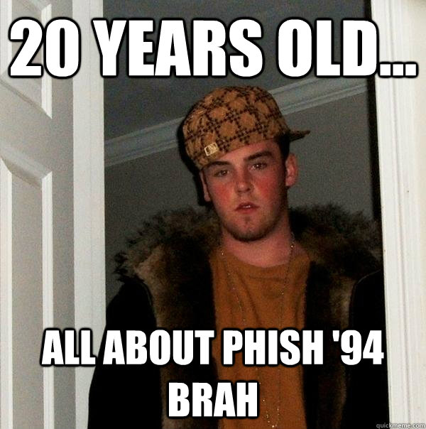 20 years old... all about phish '94 brah  Scumbag Steve