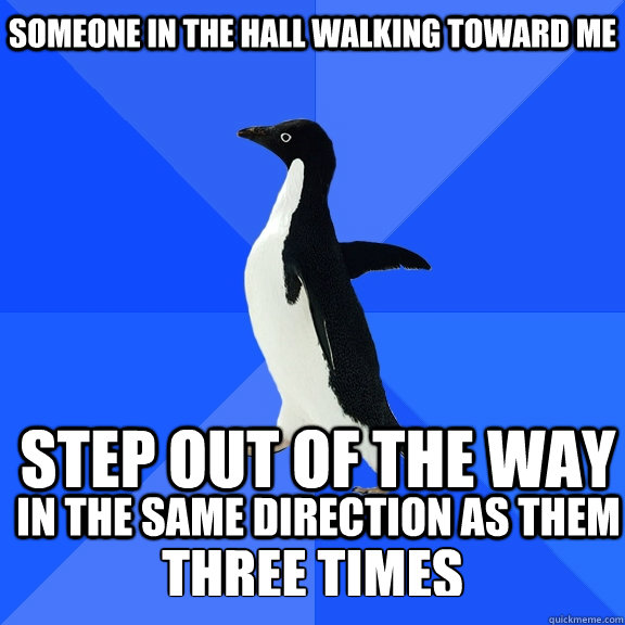 Someone in the hall walking toward me step out of the way in the same direction as them three times  Socially Awkward Penguin