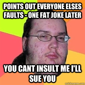 Points out everyone elses faults - one fat joke later You cant insult me i'll sue you  Fat Nerd - Brony Hater