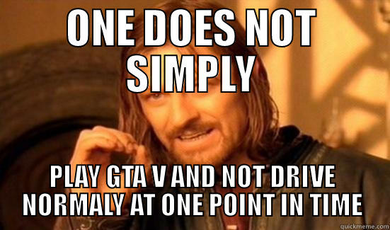 ONE DOES NOT SIMPLY PLAY GTA V AND NOT DRIVE NORMALY AT ONE POINT IN TIME Boromir