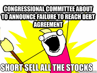 Congressional Committee about to announce failure to reach debt agreement Short sell all the stocks  All The Things
