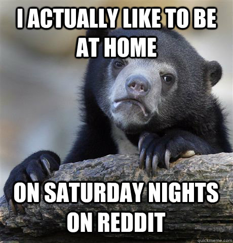 I ACTUALLY LIKE TO BE AT HOME ON SATURDAY NIGHTS ON REDDIT  Confession Bear