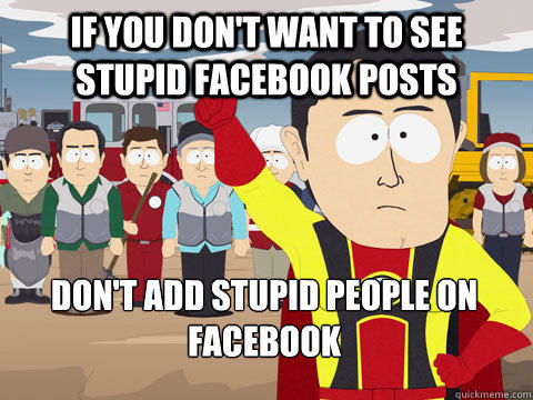 if you don't want to see stupid facebook posts don't add stupid people on facebook  Captain Hindsight