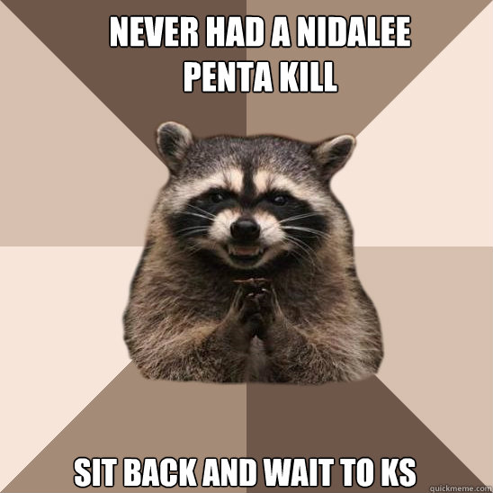 never had a nidalee penta kill Sit back and wait to KS  Evil Plotting Raccoon