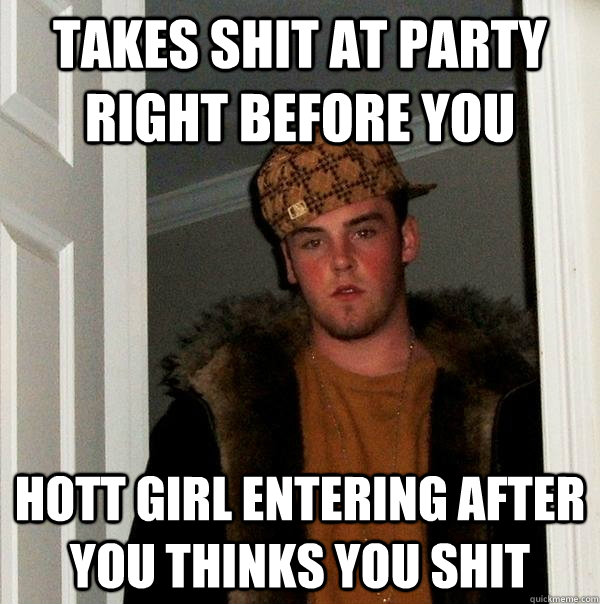 Takes shit at party right before you Hott girl entering after you thinks you shit  Scumbag Steve