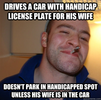 Drives a Car with Handicap License Plate for his wife Doesn't Park in handicapped spot unless his wife is in the car  
