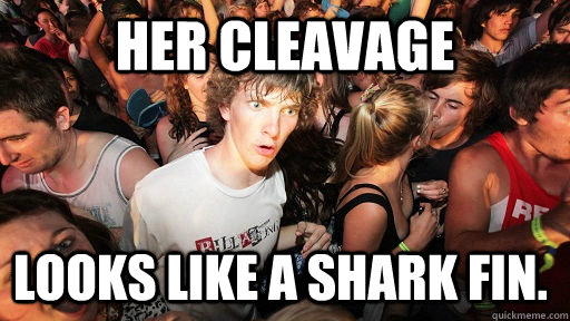 her cleavage looks like a shark fin.  Sudden Clarity Clarence