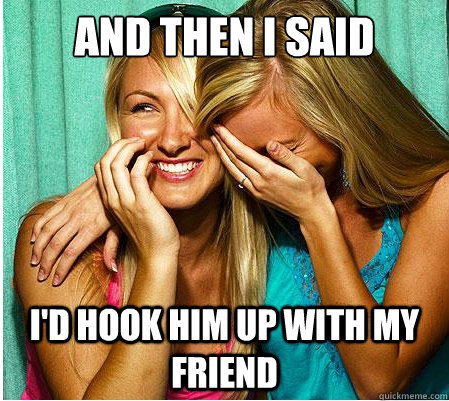 and then i said i'd hook him up with my friend  